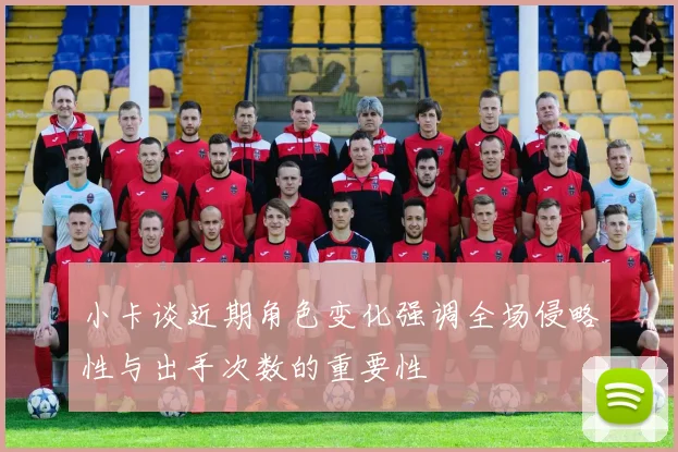 小卡谈近期角色变化强调全场侵略性与出手次数的重要性