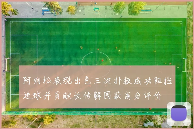 阿利松表现出色三次扑救成功阻挡进球并贡献长传解围获高分评价