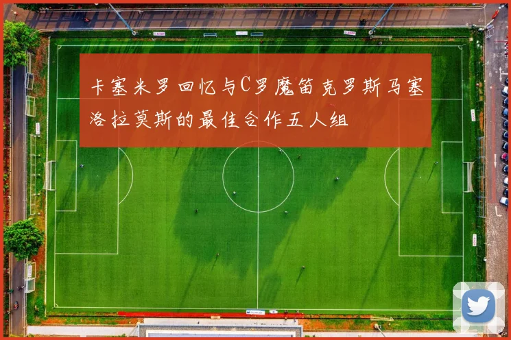 卡塞米罗回忆与C罗魔笛克罗斯马塞洛拉莫斯的最佳合作五人组