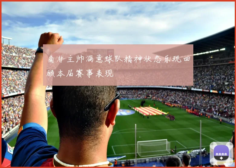 南非主帅满意球队精神状态乐观回顾本届赛事表现
