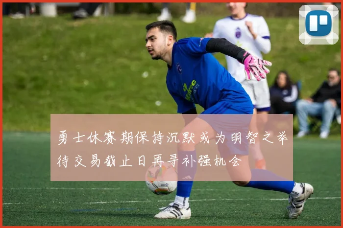 勇士休赛期保持沉默或为明智之举待交易截止日再寻补强机会
