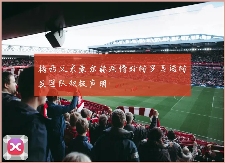 梅西父亲豪尔赫病情好转罗马诺转发团队积极声明