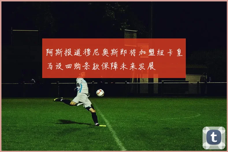 阿斯报道穆尼奥斯即将加盟纽卡皇马设回购条款保障未来发展
