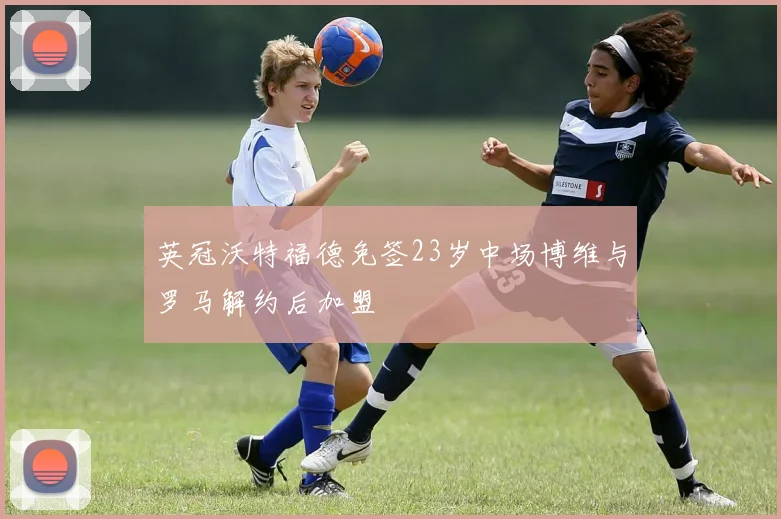 英冠沃特福德免签23岁中场博维与罗马解约后加盟