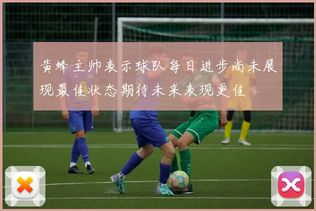 黄蜂主帅表示球队每日进步尚未展现最佳状态期待未来表现更佳