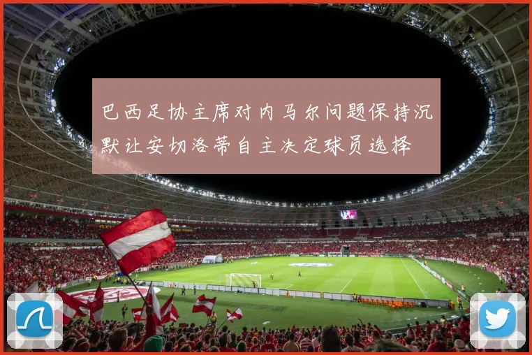 巴西足协主席对内马尔问题保持沉默让安切洛蒂自主决定球员选择
