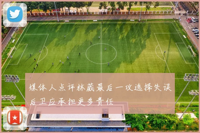 媒体人点评林葳最后一攻选择失误后卫应承担更多责任