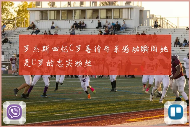 罗杰斯回忆C罗善待母亲感动瞬间她是C罗的忠实粉丝
