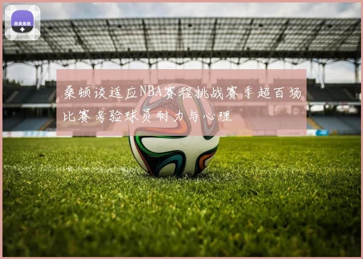 桑顿谈适应NBA赛程挑战赛季超百场比赛考验球员耐力与心理