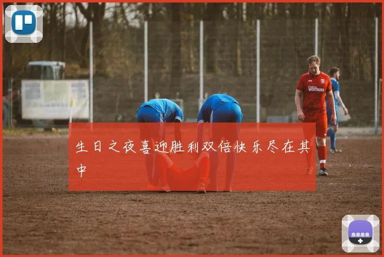 生日之夜喜迎胜利双倍快乐尽在其中