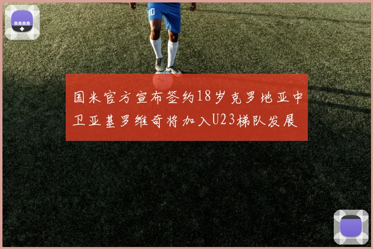 国米官方宣布签约18岁克罗地亚中卫亚基罗维奇将加入U23梯队发展