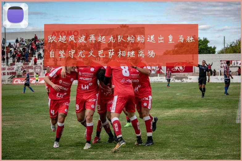 欧超风波再起九队纷纷退出皇马独自坚守尤文巴萨相继离场