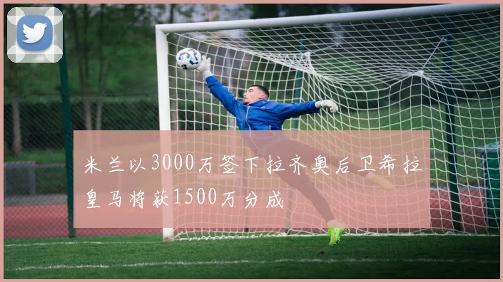 米兰以3000万签下拉齐奥后卫希拉皇马将获1500万分成