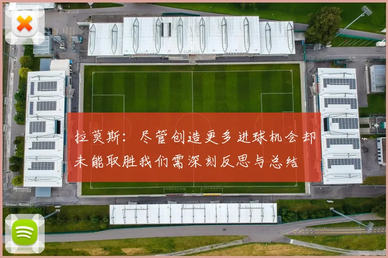 拉莫斯：尽管创造更多进球机会却未能取胜我们需深刻反思与总结