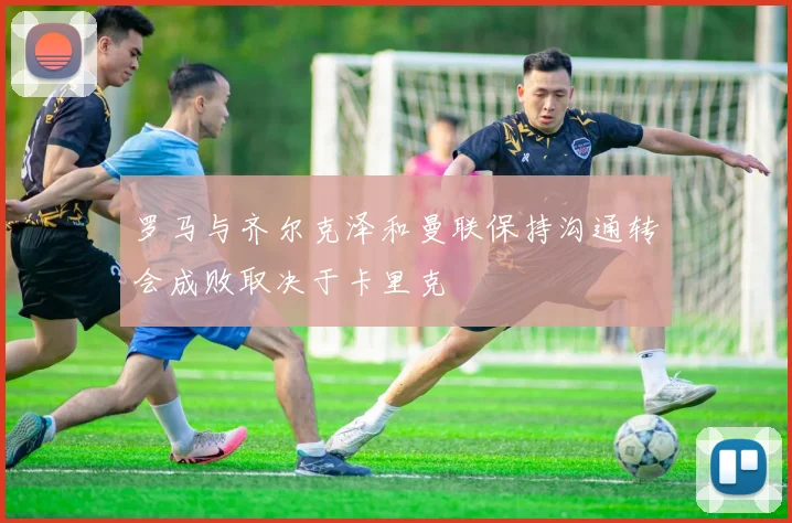 罗马与齐尔克泽和曼联保持沟通转会成败取决于卡里克