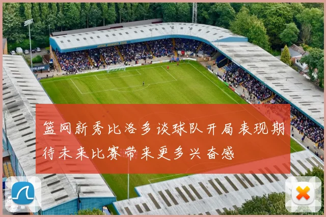 篮网新秀比洛多谈球队开局表现期待未来比赛带来更多兴奋感