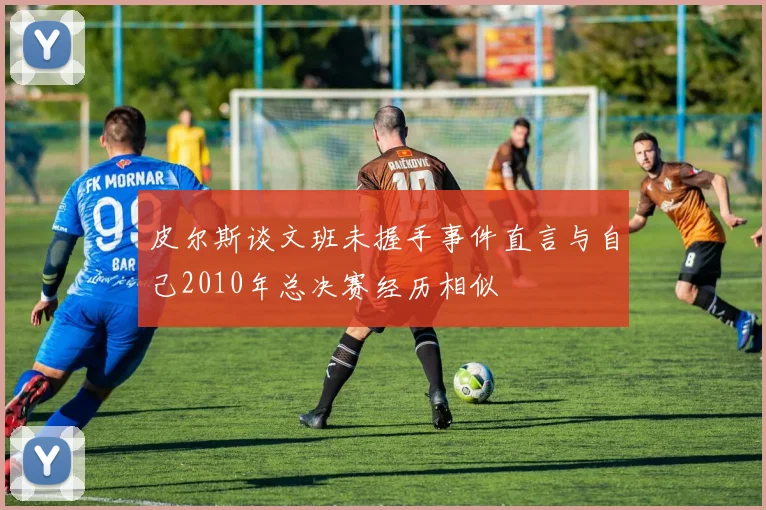 皮尔斯谈文班未握手事件直言与自己2010年总决赛经历相似