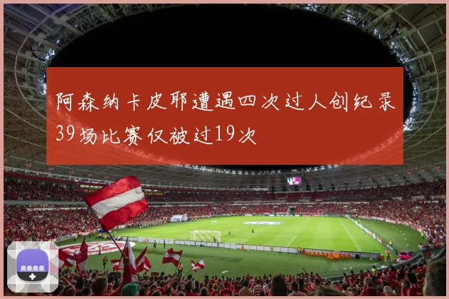 阿森纳卡皮耶遭遇四次过人创纪录39场比赛仅被过19次