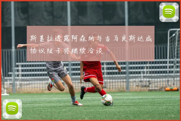 斯基拉透露阿森纳与吉马良斯达成协议纽卡将继续洽谈
