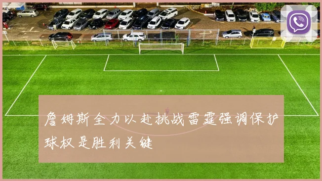 詹姆斯全力以赴挑战雷霆强调保护球权是胜利关键