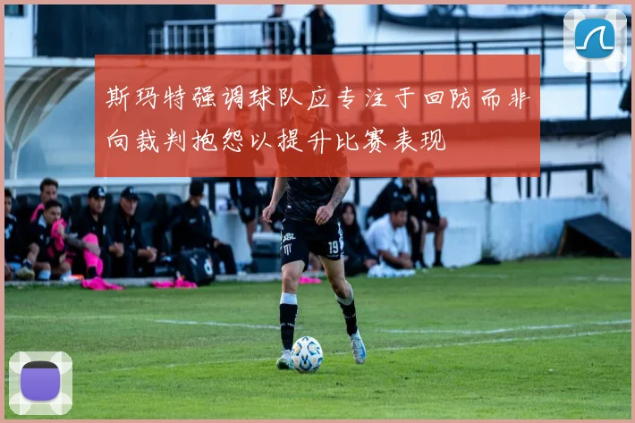 斯玛特强调球队应专注于回防而非向裁判抱怨以提升比赛表现