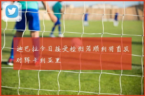 迪巴拉今日接受检测若顺利将首发对阵卡利亚里