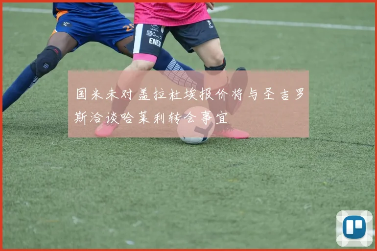 国米未对盖拉杜埃报价将与圣吉罗斯洽谈哈莱利转会事宜
