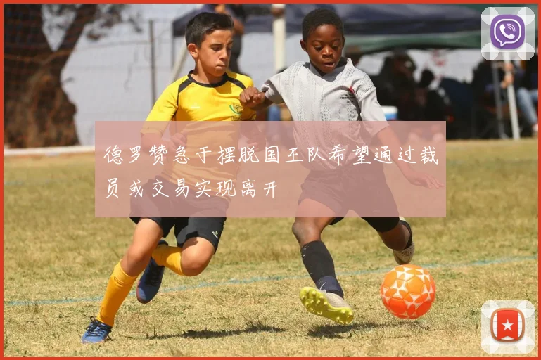 德罗赞急于摆脱国王队希望通过裁员或交易实现离开