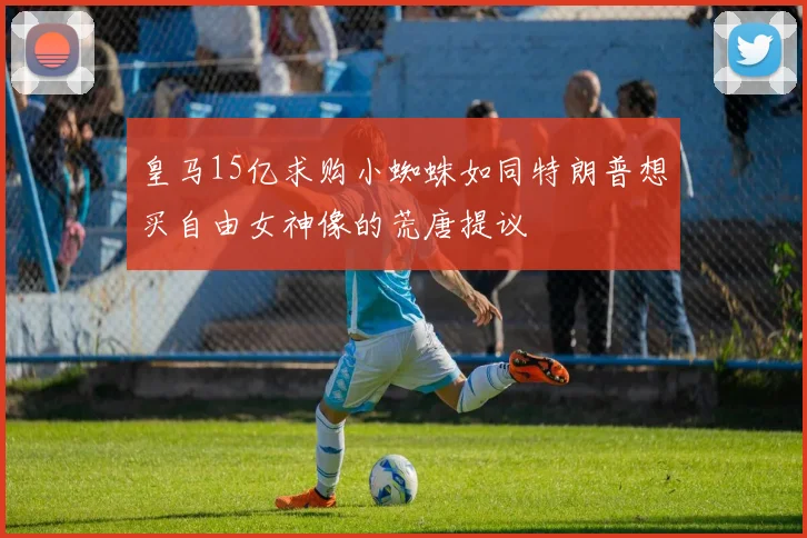 皇马15亿求购小蜘蛛如同特朗普想买自由女神像的荒唐提议