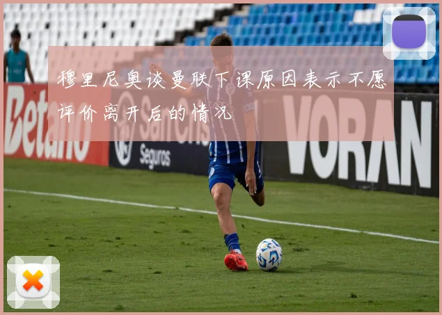 穆里尼奥谈曼联下课原因表示不愿评价离开后的情况