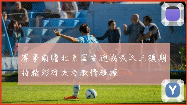 赛事前瞻北京国安迎战武汉三镇期待精彩对决与激情碰撞