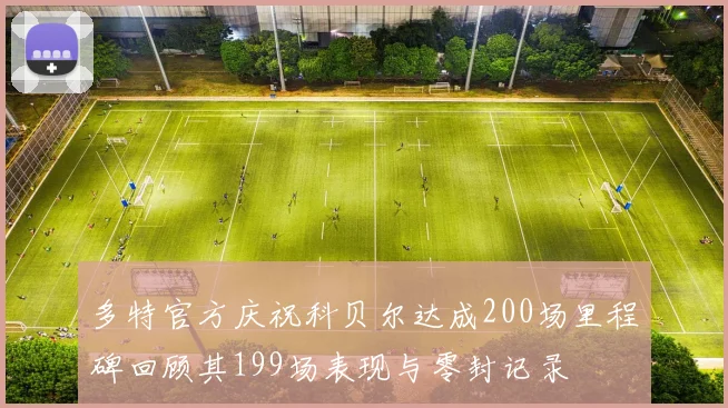 多特官方庆祝科贝尔达成200场里程碑回顾其199场表现与零封记录