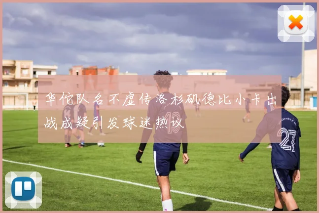 华佗队名不虚传洛杉矶德比小卡出战成疑引发球迷热议