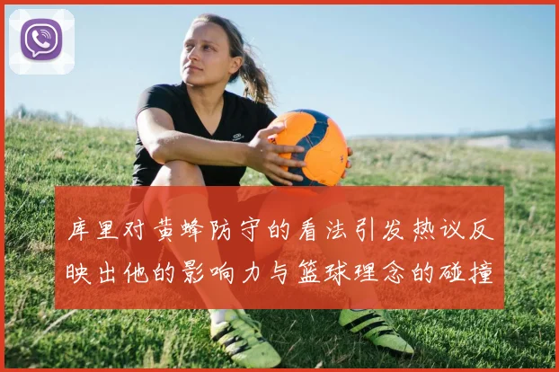 库里对黄蜂防守的看法引发热议反映出他的影响力与篮球理念的碰撞