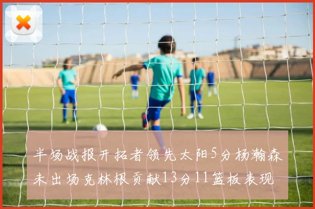 半场战报开拓者领先太阳5分杨瀚森未出场克林根贡献13分11篮板表现出色