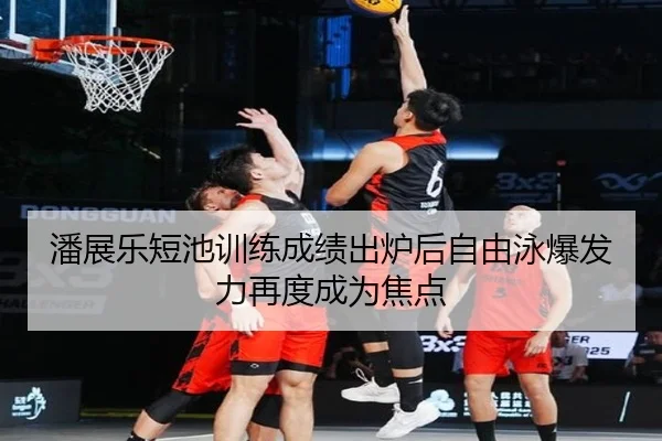 潘展乐短池训练成绩出炉后自由泳爆发力再度成为焦点